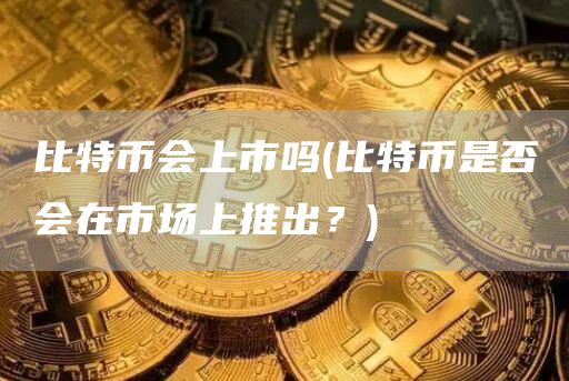 比特币会上市吗 - 比特币是否会在市场上推出？